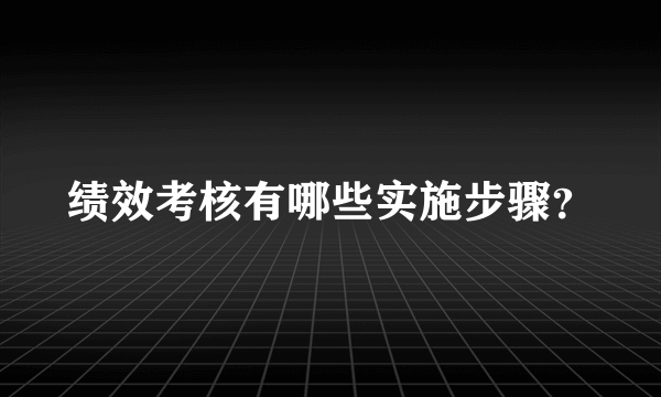 绩效考核有哪些实施步骤？