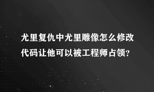 尤里复仇中尤里雕像怎么修改代码让他可以被工程师占领？