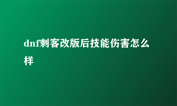 dnf刺客改版后技能伤害怎么样