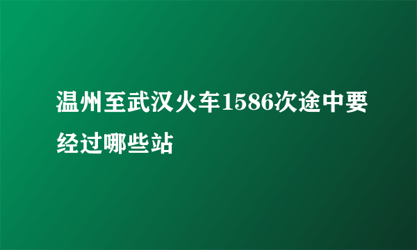 温州至武汉火车1586次途中要经过哪些站