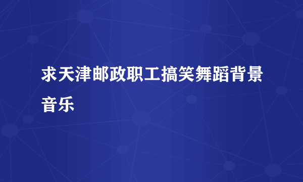 求天津邮政职工搞笑舞蹈背景音乐