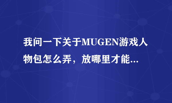 我问一下关于MUGEN游戏人物包怎么弄，放哪里才能用，求大神