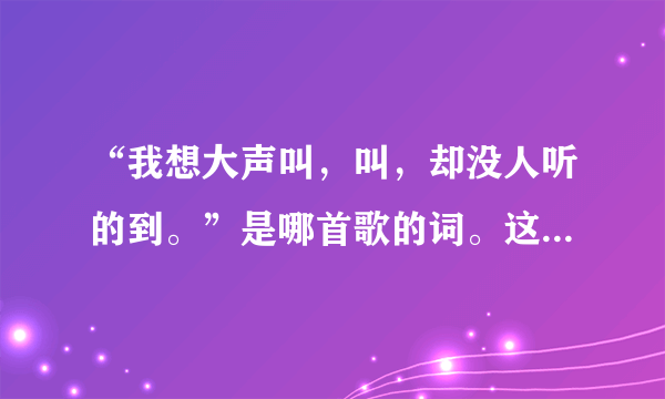 “我想大声叫，叫，却没人听的到。”是哪首歌的词。这首歌好像是DJ版的。