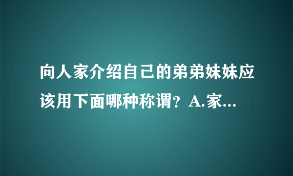 向人家介绍自己的弟弟妹妹应该用下面哪种称谓？A.家弟家妹 B.舍弟舍妹