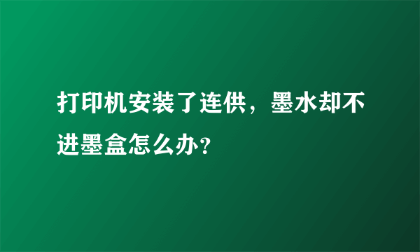 打印机安装了连供，墨水却不进墨盒怎么办？