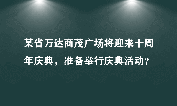 某省万达商茂广场将迎来十周年庆典，准备举行庆典活动？