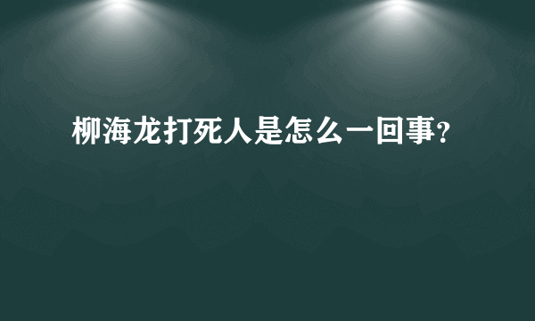 柳海龙打死人是怎么一回事？