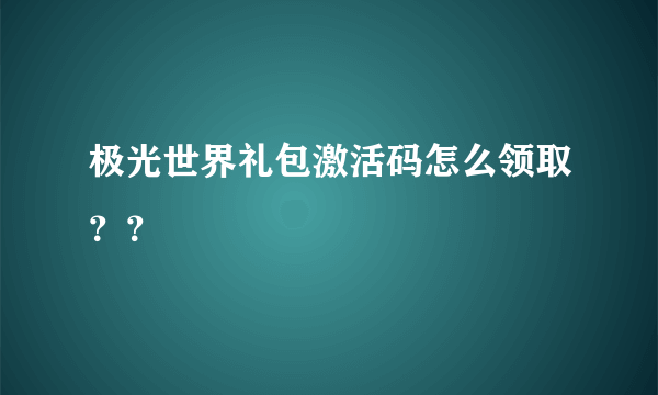 极光世界礼包激活码怎么领取？？