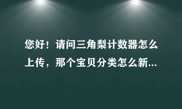 您好！请问三角梨计数器怎么上传，那个宝贝分类怎么新建？非常感谢！