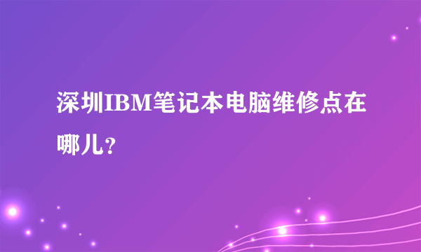 深圳IBM笔记本电脑维修点在哪儿？