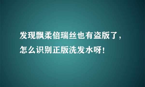 发现飘柔倍瑞丝也有盗版了，怎么识别正版洗发水呀！