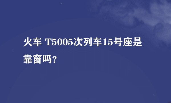 火车 T5005次列车15号座是靠窗吗？