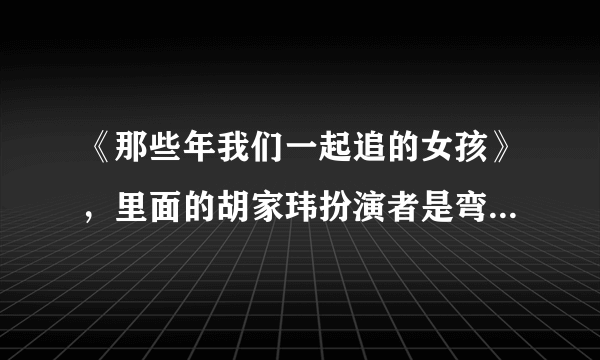 《那些年我们一起追的女孩》，里面的胡家玮扮演者是弯弯，我一搜索，弯弯就是胡家玮。