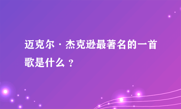 迈克尔·杰克逊最著名的一首歌是什么 ？