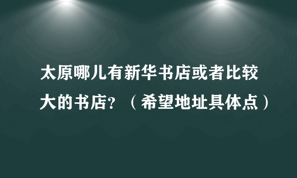 太原哪儿有新华书店或者比较大的书店？（希望地址具体点）