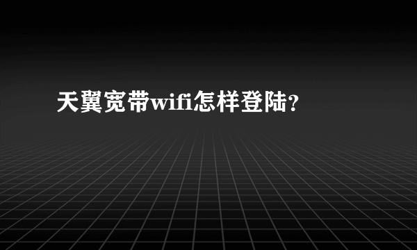 天翼宽带wifi怎样登陆？