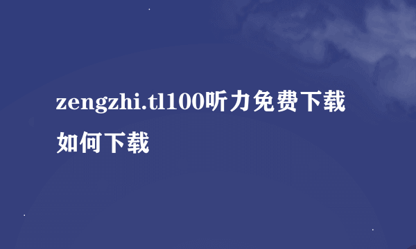 zengzhi.tl100听力免费下载如何下载