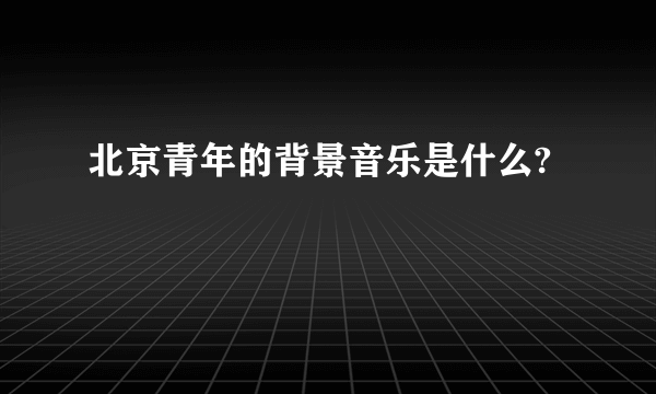 北京青年的背景音乐是什么?