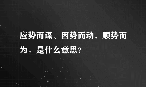 应势而谋、因势而动，顺势而为。是什么意思？