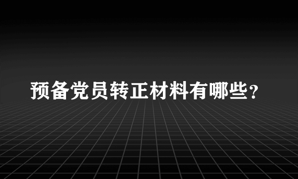 预备党员转正材料有哪些？