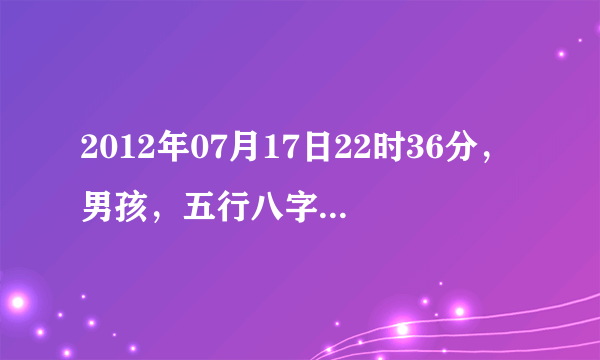 2012年07月17日22时36分，男孩，五行八字命理分析