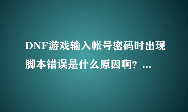 DNF游戏输入帐号密码时出现脚本错误是什么原因啊？怎么解决