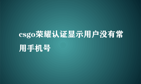 csgo荣耀认证显示用户没有常用手机号