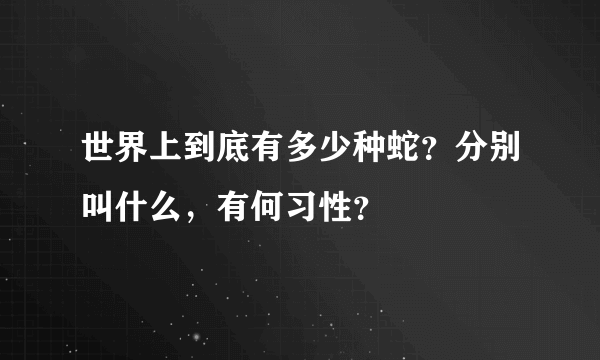 世界上到底有多少种蛇？分别叫什么，有何习性？