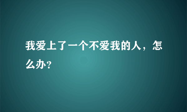 我爱上了一个不爱我的人，怎么办？