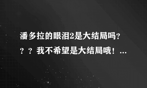 潘多拉的眼泪2是大结局吗？？？我不希望是大结局哦！楚佑扬被林熙害死了！！！鄙视她！狂鄙视她！！！