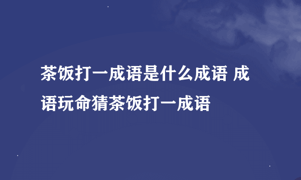 茶饭打一成语是什么成语 成语玩命猜茶饭打一成语