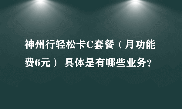 神州行轻松卡C套餐（月功能费6元） 具体是有哪些业务？