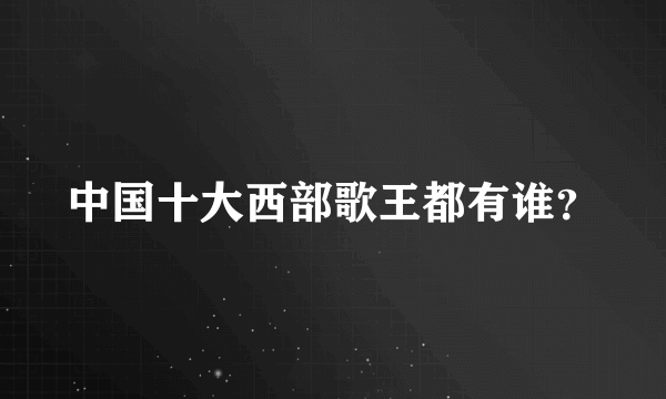 中国十大西部歌王都有谁？