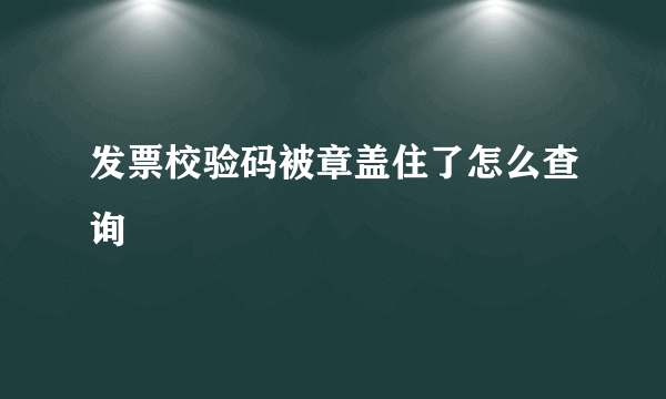 发票校验码被章盖住了怎么查询