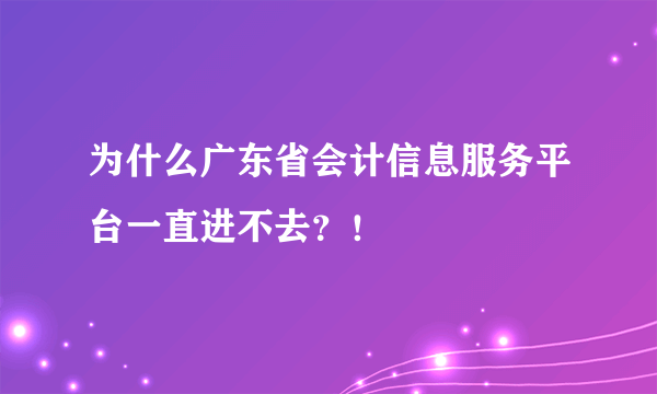 为什么广东省会计信息服务平台一直进不去？！