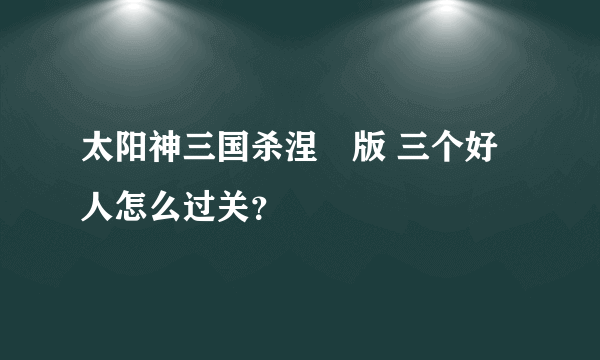 太阳神三国杀涅槃版 三个好人怎么过关？