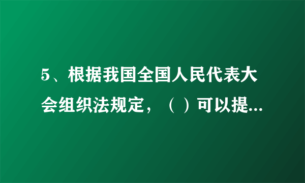 5、根据我国全国人民代表大会组织法规定，（）可以提出对国务院组成人员的罢免案。