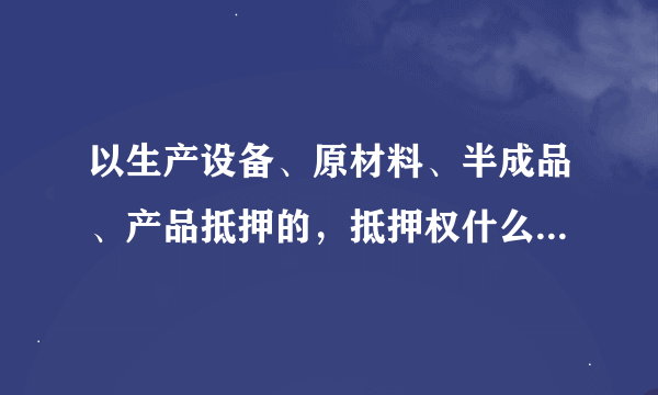 以生产设备、原材料、半成品、产品抵押的，抵押权什么时候设立