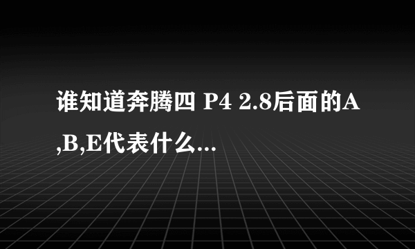 谁知道奔腾四 P4 2.8后面的A,B,E代表什么意思的啊？？？能详细点更好！先谢谢啊！