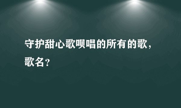 守护甜心歌呗唱的所有的歌，歌名？