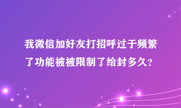 我微信加好友打招呼过于频繁了功能被被限制了给封多久？