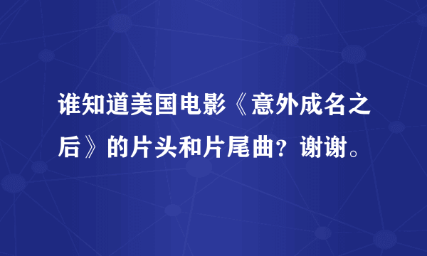 谁知道美国电影《意外成名之后》的片头和片尾曲？谢谢。