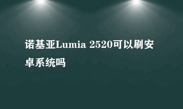 诺基亚Lumia 2520可以刷安卓系统吗