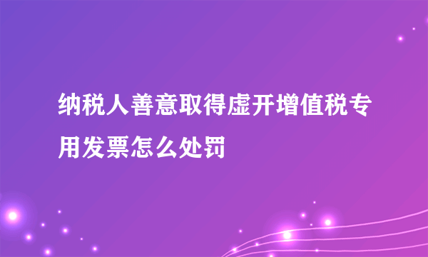 纳税人善意取得虚开增值税专用发票怎么处罚