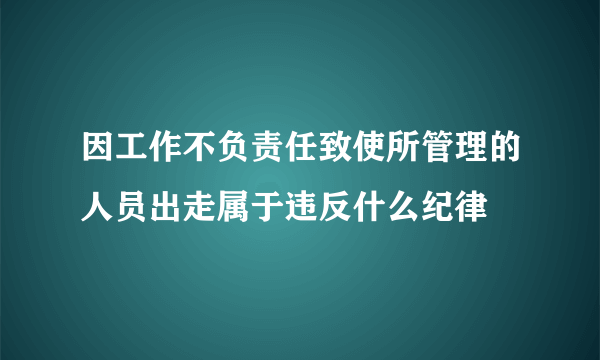 因工作不负责任致使所管理的人员出走属于违反什么纪律