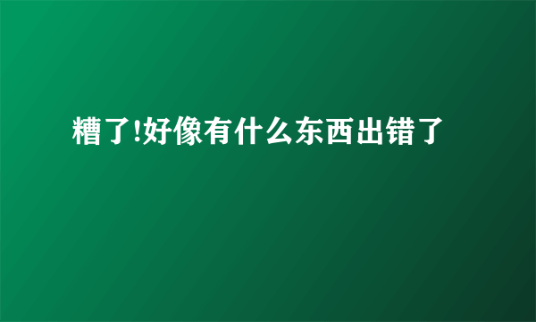 糟了!好像有什么东西出错了