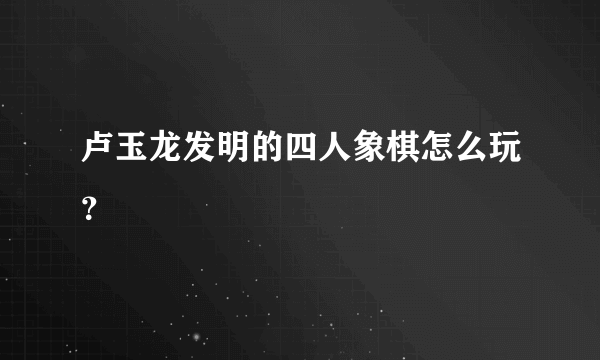 卢玉龙发明的四人象棋怎么玩？