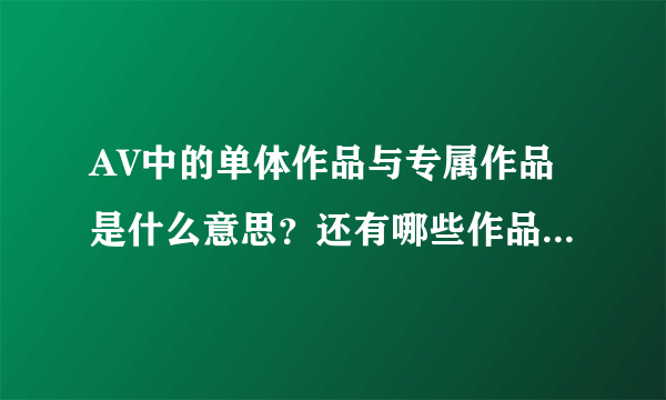 AV中的单体作品与专属作品是什么意思？还有哪些作品分类及其意思？