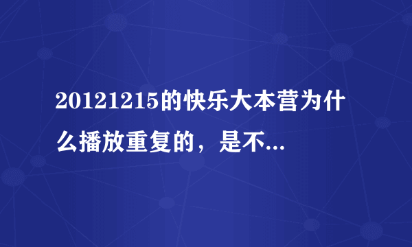 20121215的快乐大本营为什么播放重复的，是不是因为太火所以可以糊弄我们啊