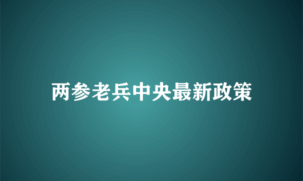 两参老兵中央最新政策